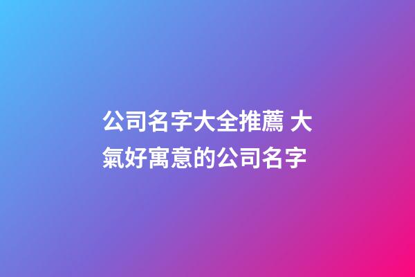 公司名字大全推薦 大氣好寓意的公司名字-第1張-公司起名-玄機(jī)派